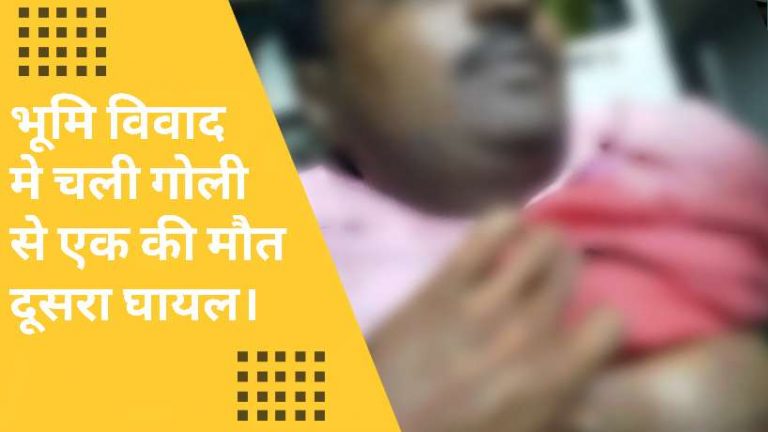 भूमि विवाद मे चली गोली। एक को घटनास्थल पर मौत एवं दूसरा गंभीर रूप से घायल